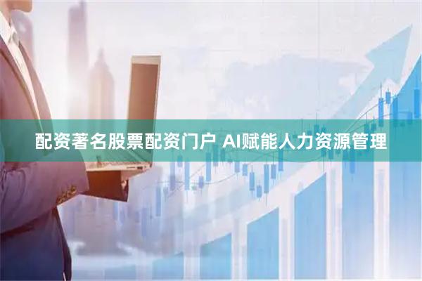 配资著名股票配资门户 AI赋能人力资源管理