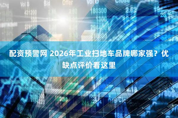 配资预警网 2026年工业扫地车品牌哪家强？优缺点评价看这里