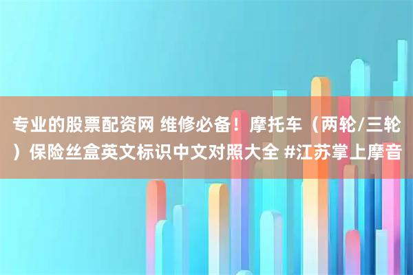 专业的股票配资网 维修必备！摩托车（两轮/三轮）保险丝盒英文标识中文对照大全 #江苏掌上摩音