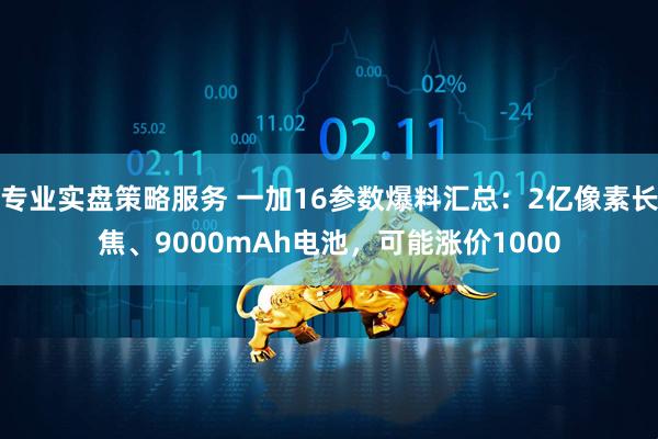 专业实盘策略服务 一加16参数爆料汇总：2亿像素长焦、9000mAh电池，可能涨价1000