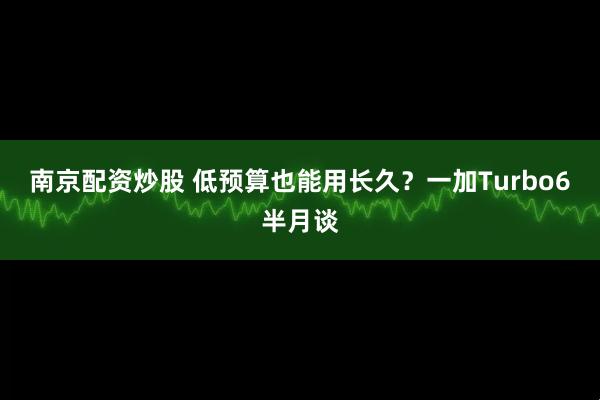 南京配资炒股 低预算也能用长久？一加Turbo6半月谈