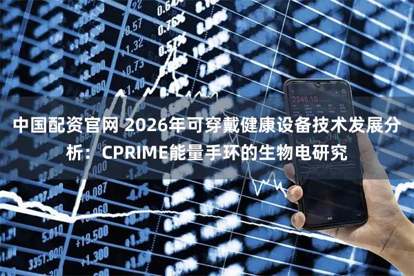 中国配资官网 2026年可穿戴健康设备技术发展分析：CPRIME能量手环的生物电研究