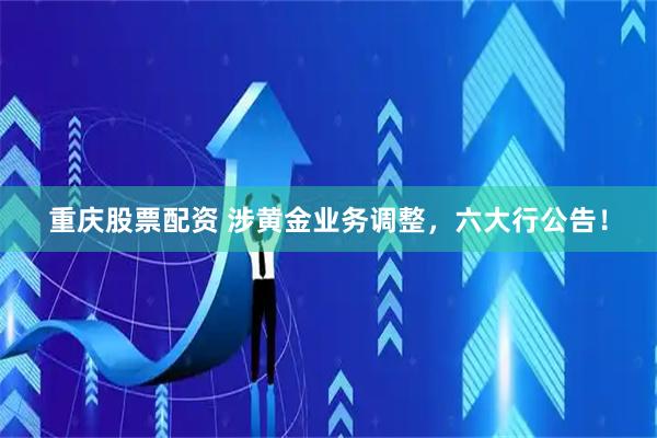 重庆股票配资 涉黄金业务调整，六大行公告！