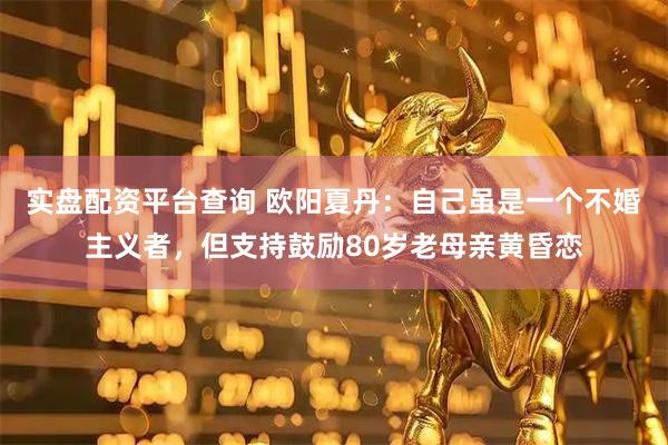 实盘配资平台查询 欧阳夏丹：自己虽是一个不婚主义者，但支持鼓励80岁老母亲黄昏恋