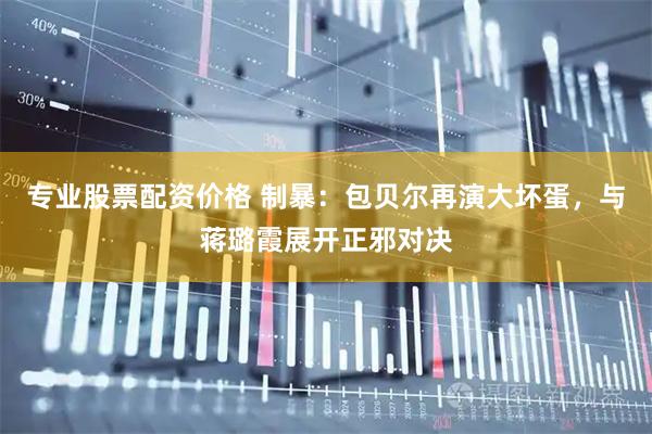 专业股票配资价格 制暴：包贝尔再演大坏蛋，与蒋璐霞展开正邪对决