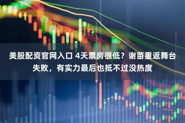 美股配资官网入口 4天票房很低？谢苗重返舞台失败，有实力最后也抵不过没热度