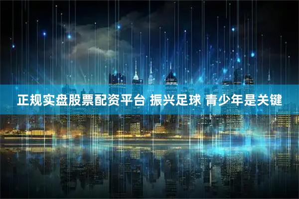 正规实盘股票配资平台 振兴足球 青少年是关键