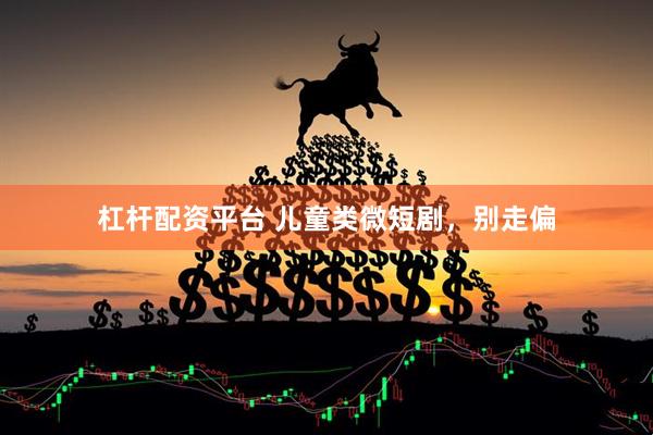 杠杆配资平台 儿童类微短剧，别走偏