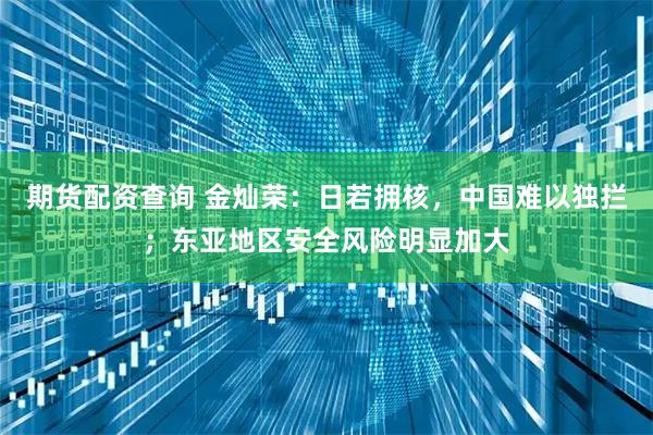 期货配资查询 金灿荣：日若拥核，中国难以独拦；东亚地区安全风险明显加大