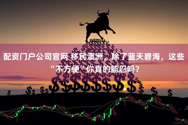 配资门户公司官网 移民澳洲，除了蓝天碧海，这些“不方便”你真的能忍吗？