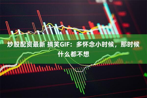 炒股配资最新 搞笑GIF：多怀念小时候，那时候什么都不想