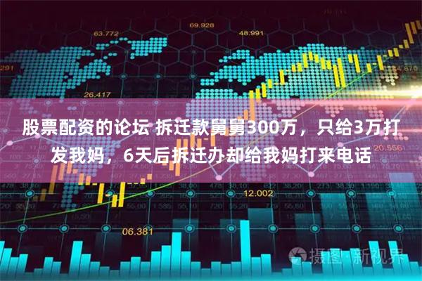 股票配资的论坛 拆迁款舅舅300万，只给3万打发我妈，6天后拆迁办却给我妈打来电话