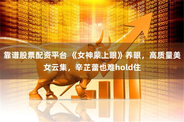 靠谱股票配资平台 《女神蒙上眼》养眼，高质量美女云集，辛芷蕾也难hold住