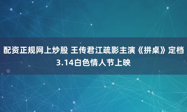 配资正规网上炒股 王传君江疏影主演《拼桌》定档3.14白色情人节上映