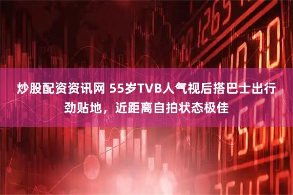 炒股配资资讯网 55岁TVB人气视后搭巴士出行劲贴地，近距离自拍状态极佳