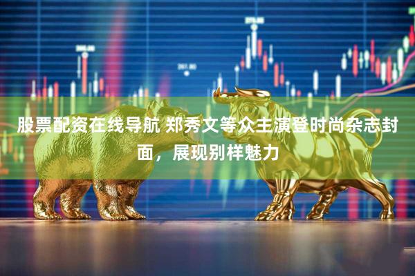 股票配资在线导航 郑秀文等众主演登时尚杂志封面，展现别样魅力