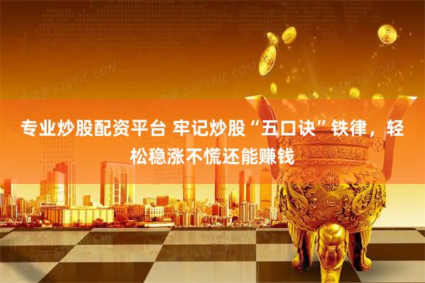 专业炒股配资平台 牢记炒股“五口诀”铁律，轻松稳涨不慌还能赚钱