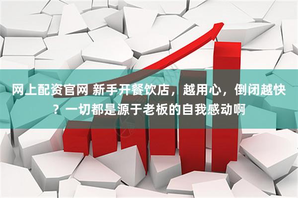 网上配资官网 新手开餐饮店，越用心，倒闭越快？一切都是源于老板的自我感动啊