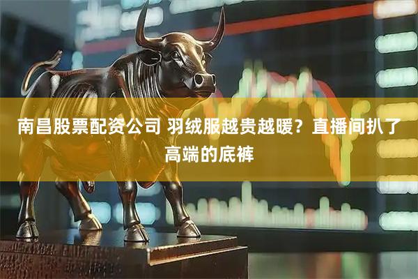 南昌股票配资公司 羽绒服越贵越暖？直播间扒了高端的底裤
