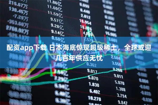 配资app下载 日本海底惊现超级稀土，全球或迎几百年供应无忧