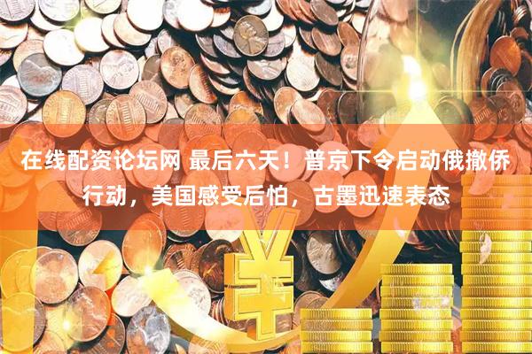 在线配资论坛网 最后六天！普京下令启动俄撤侨行动，美国感受后怕，古墨迅速表态