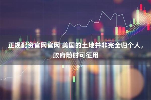 正规配资官网官网 美国的土地并非完全归个人，政府随时可征用
