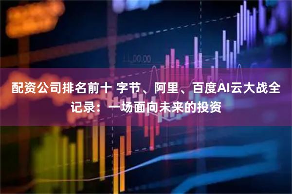 配资公司排名前十 字节、阿里、百度AI云大战全记录：一场面向未来的投资