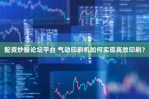 配资炒股论坛平台 气动印刷机如何实现高效印刷？