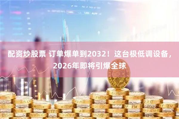 配资炒股票 订单爆单到2032！这台极低调设备，2026年即将引爆全球