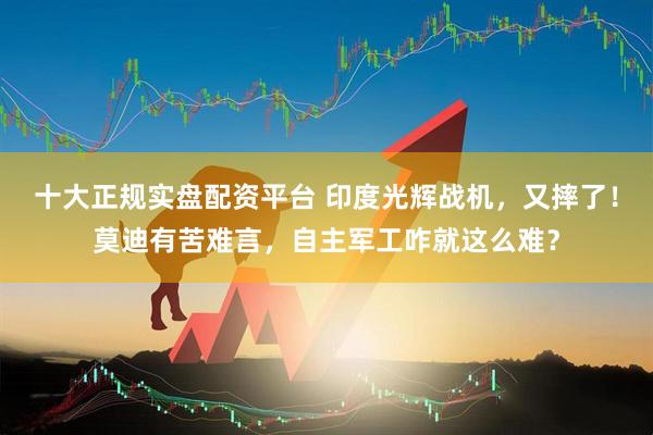 十大正规实盘配资平台 印度光辉战机，又摔了！莫迪有苦难言，自主军工咋就这么难？