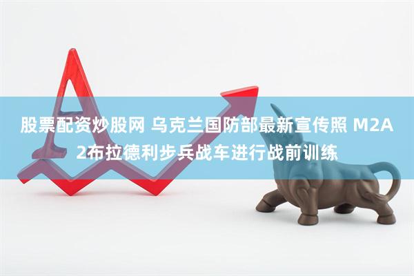 股票配资炒股网 乌克兰国防部最新宣传照 M2A2布拉德利步兵战车进行战前训练