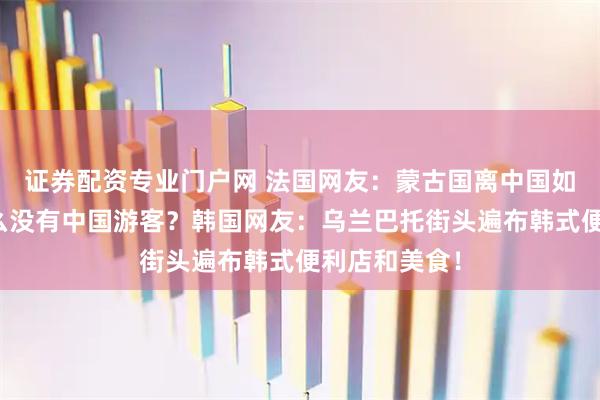 证券配资专业门户网 法国网友：蒙古国离中国如此近，为什么没有中国游客？韩国网友：乌兰巴托街头遍布韩式便利店和美食！