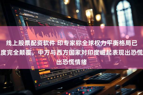 线上股票配资软件 印专家称全球权力平衡格局已被印度完全颠覆，中方与西方国家对印度崛起表现出恐慌情绪