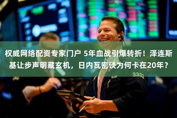 权威网络配资专家门户 5年血战引爆转折！泽连斯基让步声明藏玄机，日内瓦密谈为何卡在20年？