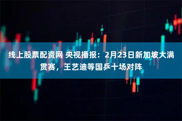 线上股票配资网 央视播报：2月23日新加坡大满贯赛，王艺迪等国乒十场对阵