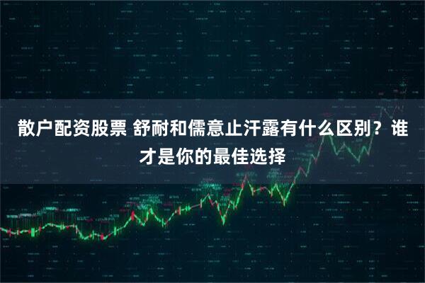 散户配资股票 舒耐和儒意止汗露有什么区别？谁才是你的最佳选择