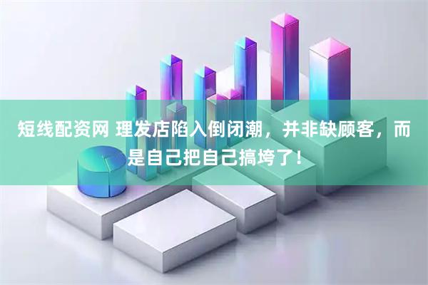 短线配资网 理发店陷入倒闭潮，并非缺顾客，而是自己把自己搞垮了！
