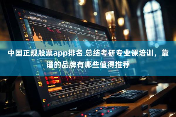 中国正规股票app排名 总结考研专业课培训，靠谱的品牌有哪些值得推荐