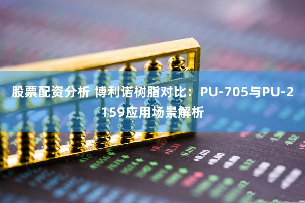 股票配资分析 博利诺树脂对比：PU-705与PU-2159应用场景解析