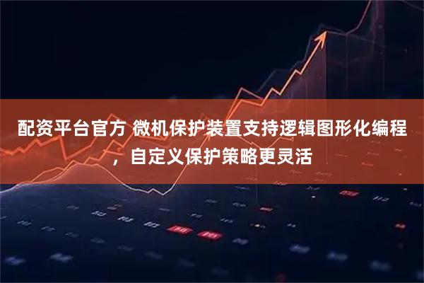 配资平台官方 微机保护装置支持逻辑图形化编程，自定义保护策略更灵活