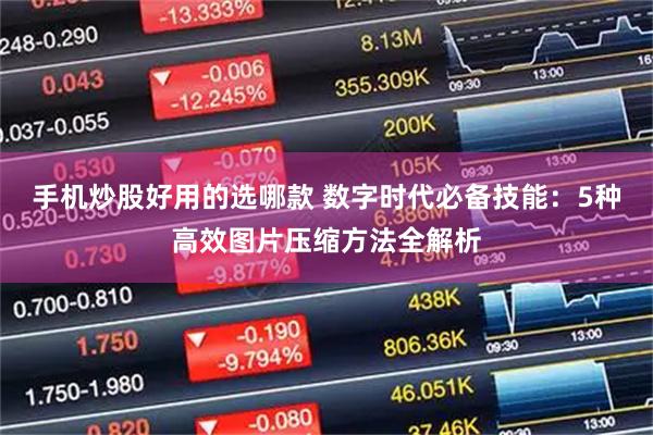 手机炒股好用的选哪款 数字时代必备技能：5种高效图片压缩方法全解析