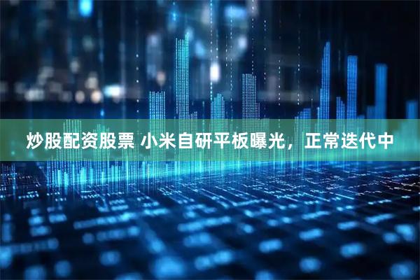 炒股配资股票 小米自研平板曝光，正常迭代中