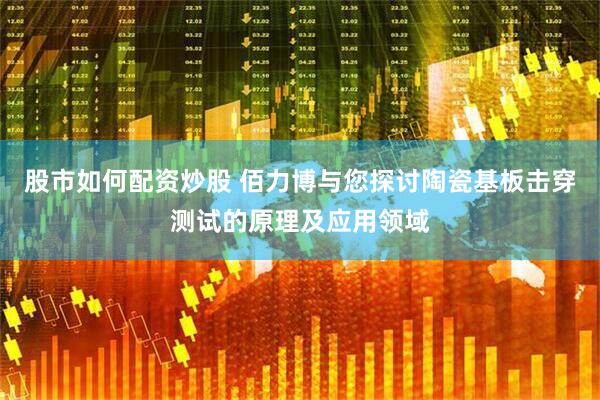 股市如何配资炒股 佰力博与您探讨陶瓷基板击穿测试的原理及应用领域
