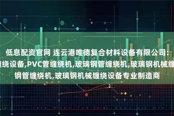 低息配资官网 连云港唯德复合材料设备有限公司：管道缠绕机,纤维缠绕设备,PVC管缠绕机,玻璃钢管缠绕机,玻璃钢机械缠绕设备专业制造商