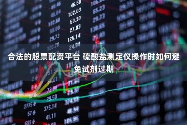 合法的股票配资平台 硫酸盐测定仪操作时如何避免试剂过期