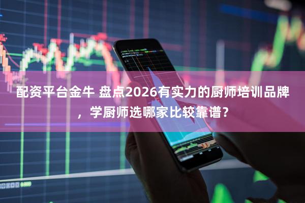 配资平台金牛 盘点2026有实力的厨师培训品牌，学厨师选哪家比较靠谱？
