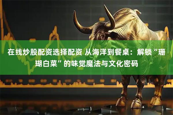 在线炒股配资选择配资 从海洋到餐桌：解锁“珊瑚白菜”的味觉魔法与文化密码