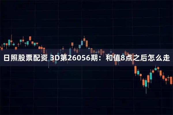 日照股票配资 3D第26056期：和值8点之后怎么走