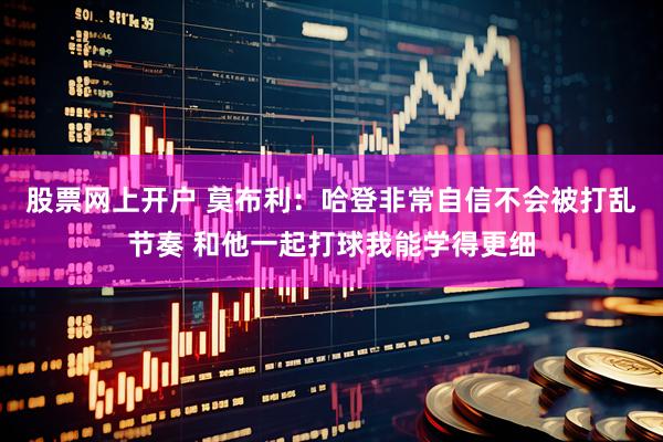 股票网上开户 莫布利：哈登非常自信不会被打乱节奏 和他一起打球我能学得更细