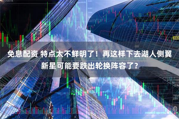 免息配资 特点太不鲜明了！再这样下去湖人侧翼新星可能要跌出轮换阵容了？